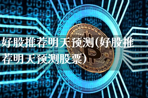 好股推荐明天预测(好股推荐明天预测股票)_https://www.cangshenghg.com_财经新闻_第1张