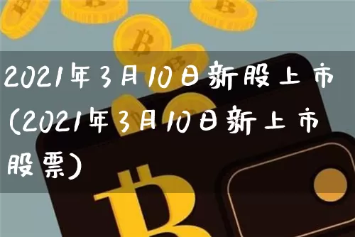 2021年3月10日新股上市(2021年3月10日新上市股票)_https://www.cangshenghg.com_创业板_第1张