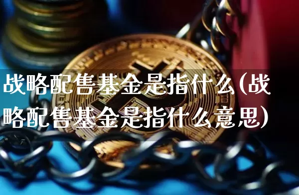 战略配售基金是指什么(战略配售基金是指什么意思)_财经新闻_第1张_华信财经网 战略配售基金是指什么(战略配售基金是指什么意思)_https://www.cangshenghg.com_财经新闻_第1张