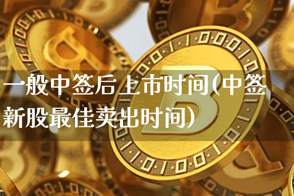 一般中签后上市时间(中签新股最佳卖出时间)_https://www.cangshenghg.com_北交所_第1张