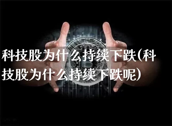 科技股为什么持续下跌(科技股为什么持续下跌呢)_https://www.cangshenghg.com_科创板_第1张