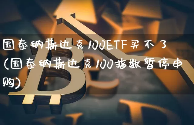 国泰纳斯达克100ETF买不了(国泰纳斯达克100指数暂停申购)_https://www.cangshenghg.com_A股_第1张