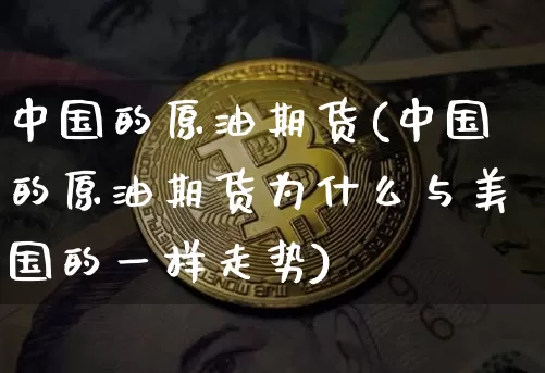 中国的原油期货(中国的原油期货为什么与美国的一样走势)_https://www.cangshenghg.com_科创板_第1张