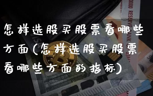 怎样选股买股票看哪些方面(怎样选股买股票看哪些方面的指标)_https://www.cangshenghg.com_北交所_第1张