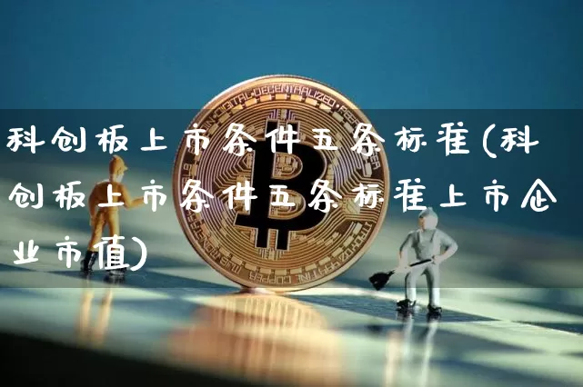 科创板上市条件五条标准(科创板上市条件五条标准上市企业市值)_https://www.cangshenghg.com_A股_第1张