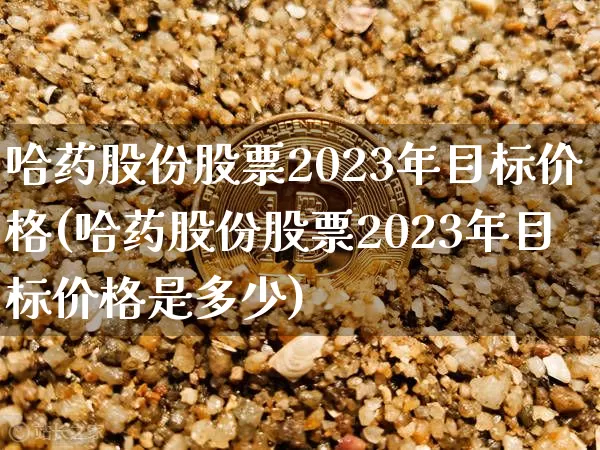 哈药股份股票2023年目标价格(哈药股份股票2023年目标价格是多少)_https://www.cangshenghg.com_北交所_第1张