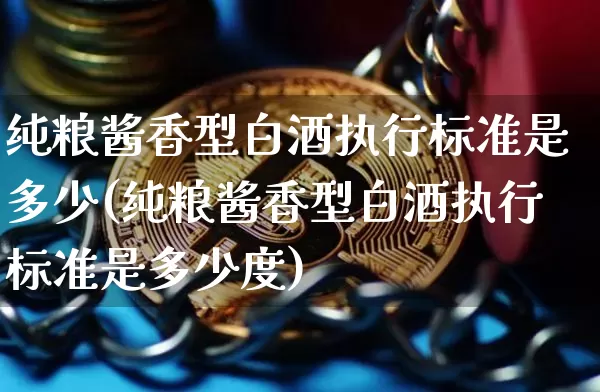 纯粮酱香型白酒执行标准是多少(纯粮酱香型白酒执行标准是多少度)_https://www.cangshenghg.com_创业板_第1张