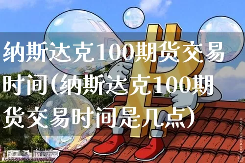 纳斯达克100期货交易时间(纳斯达克100期货交易时间是几点)_https://www.cangshenghg.com_财经新闻_第1张