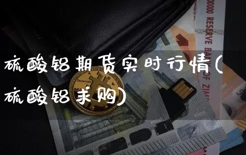 硫酸铝期货实时行情(硫酸铝求购)_https://www.cangshenghg.com_创业板_第1张