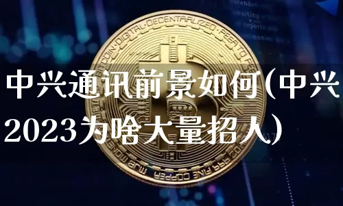 中兴通讯前景如何(中兴2023为啥大量招人)_https://www.cangshenghg.com_财经新闻_第1张