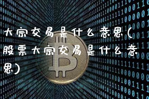 大宗交易是什么意思(股票大宗交易是什么意思)_https://www.cangshenghg.com_北交所_第1张