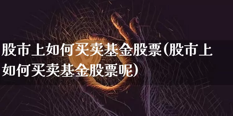 股市上如何买卖基金股票(股市上如何买卖基金股票呢)_https://www.cangshenghg.com_北交所_第1张