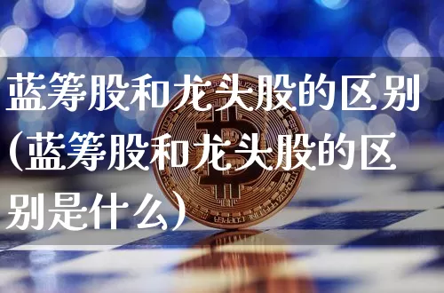 蓝筹股和龙头股的区别(蓝筹股和龙头股的区别是什么)_https://www.cangshenghg.com_北交所_第1张