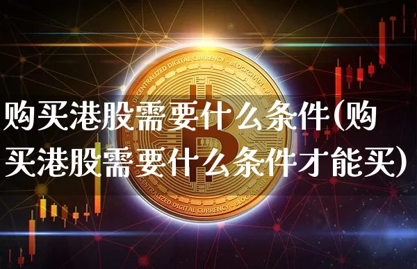 购买港股需要什么条件(购买港股需要什么条件才能买)_https://www.cangshenghg.com_财经新闻_第1张