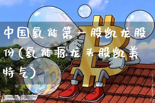 中国氢能第一股凯龙股份(氢能源龙头股凯美特气)_https://www.cangshenghg.com_财经新闻_第1张