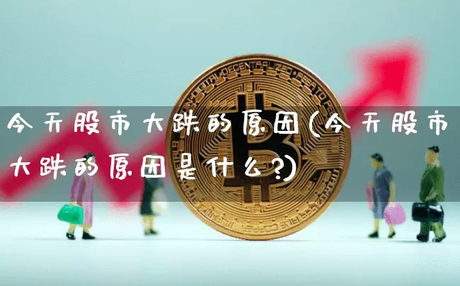 今天股市大跌的原因(今天股市大跌的原因是什么?)_https://www.cangshenghg.com_A股_第1张