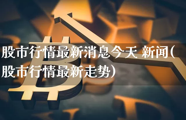 股市行情最新消息今天 新闻(股市行情最新走势)_https://www.cangshenghg.com_科创板_第1张