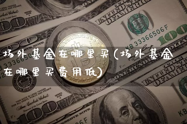 场外基金在哪里买(场外基金在哪里买费用低)_https://www.cangshenghg.com_财经新闻_第1张
