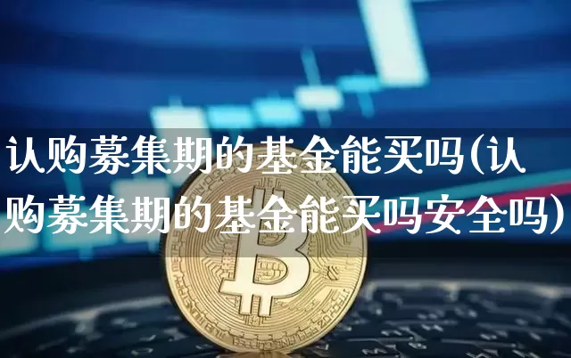 认购募集期的基金能买吗(认购募集期的基金能买吗安全吗)_https://www.cangshenghg.com_创业板_第1张