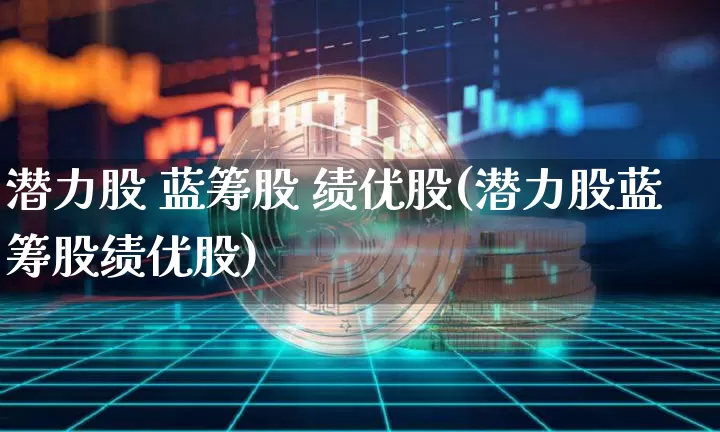 潜力股 蓝筹股 绩优股(潜力股蓝筹股绩优股)_https://www.cangshenghg.com_创业板_第1张