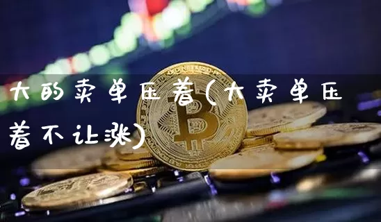 大的卖单压着(大卖单压着不让涨)_https://www.cangshenghg.com_科创板_第1张