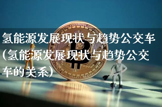 氢能源发展现状与趋势公交车(氢能源发展现状与趋势公交车的关系)_https://www.cangshenghg.com_A股_第1张