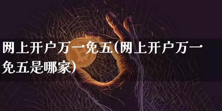 网上开户万一免五(网上开户万一免五是哪家)_https://www.cangshenghg.com_北交所_第1张