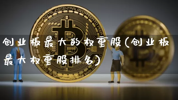创业板最大的权重股(创业板最大权重股排名)_https://www.cangshenghg.com_科创板_第1张