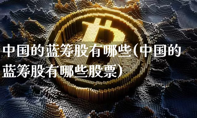 中国的蓝筹股有哪些(中国的蓝筹股有哪些股票)_https://www.cangshenghg.com_科创板_第1张