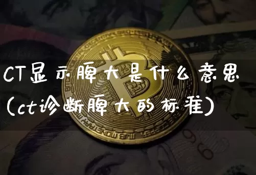 CT显示脾大是什么意思(ct诊断脾大的标准)_https://www.cangshenghg.com_创业板_第1张