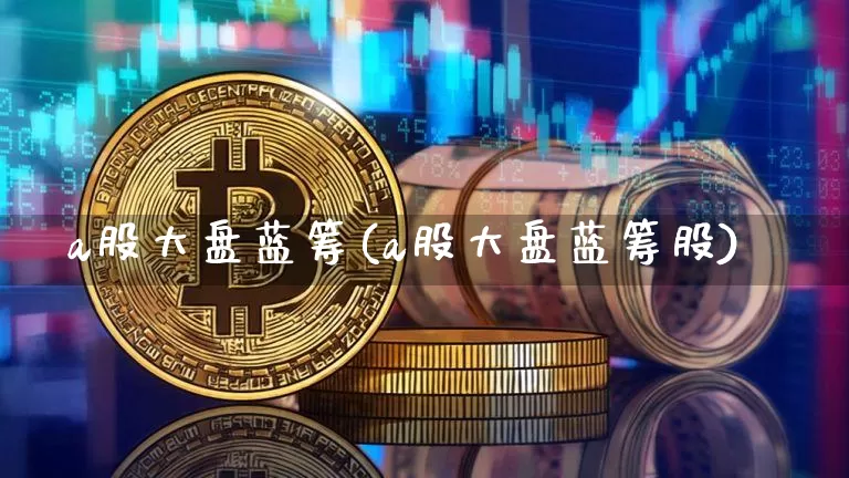 a股大盘蓝筹(a股大盘蓝筹股)_https://www.cangshenghg.com_创业板_第1张