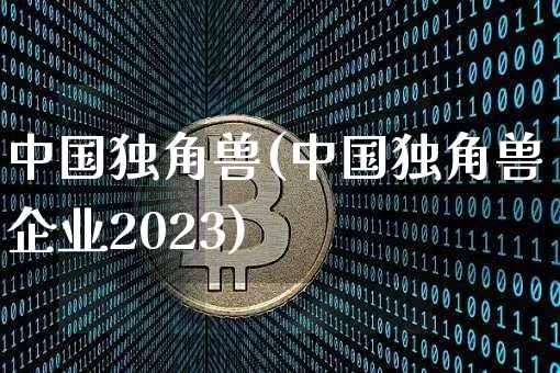 中国独角兽(中国独角兽企业2023)_https://www.cangshenghg.com_科创板_第1张