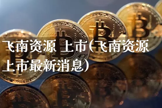 飞南资源 上市(飞南资源上市最新消息)_https://www.cangshenghg.com_北交所_第1张