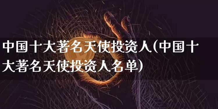 中国十大著名天使投资人(中国十大著名天使投资人名单)_https://www.cangshenghg.com_财经新闻_第1张