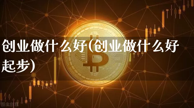 创业做什么好(创业做什么好起步)_https://www.cangshenghg.com_A股_第1张