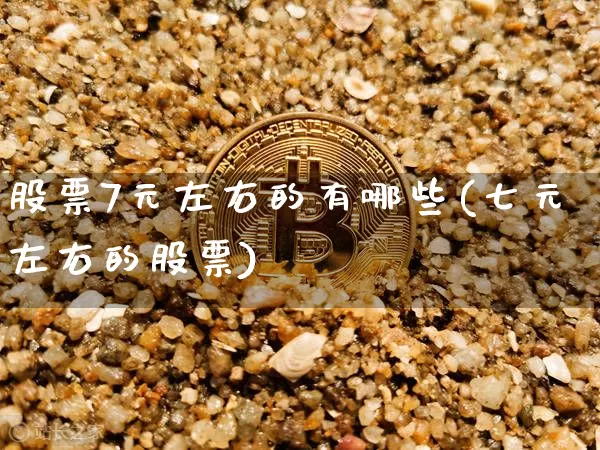 股票7元左右的有哪些(七元左右的股票)_https://www.cangshenghg.com_A股_第1张
