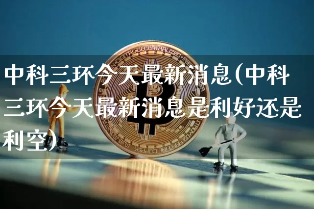 中科三环今天最新消息(中科三环今天最新消息是利好还是利空)_https://www.cangshenghg.com_北交所_第1张