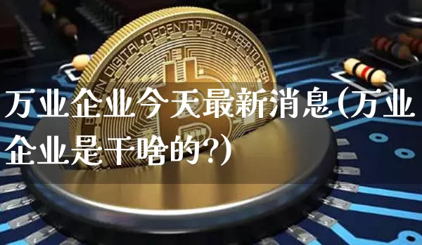 万业企业今天最新消息(万业企业是干啥的?)_https://www.cangshenghg.com_北交所_第1张