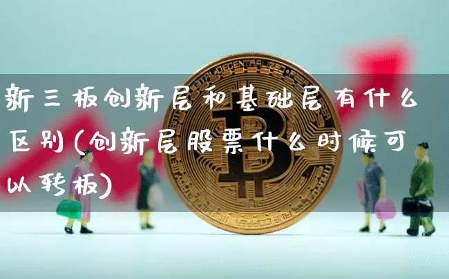 新三板创新层和基础层有什么区别(创新层股票什么时候可以转板)_https://www.cangshenghg.com_北交所_第1张