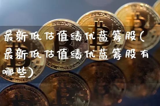 最新低估值绩优蓝筹股(最新低估值绩优蓝筹股有哪些)_https://www.cangshenghg.com_创业板_第1张