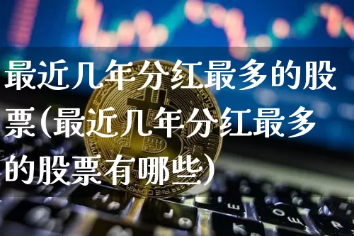 最近几年分红最多的股票(最近几年分红最多的股票有哪些)_https://www.cangshenghg.com_科创板_第1张