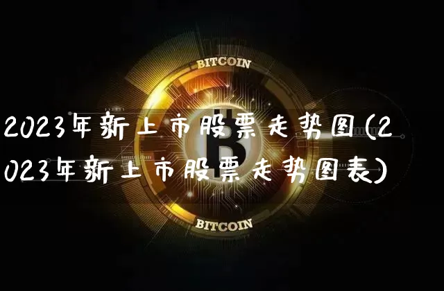 2023年新上市股票走势图(2023年新上市股票走势图表)_https://www.cangshenghg.com_财经新闻_第1张