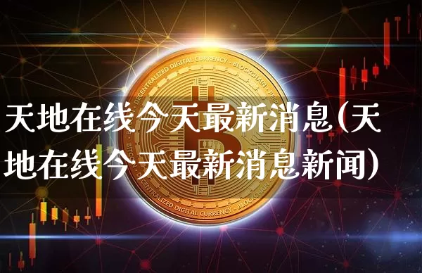 天地在线今天最新消息(天地在线今天最新消息新闻)_https://www.cangshenghg.com_A股_第1张