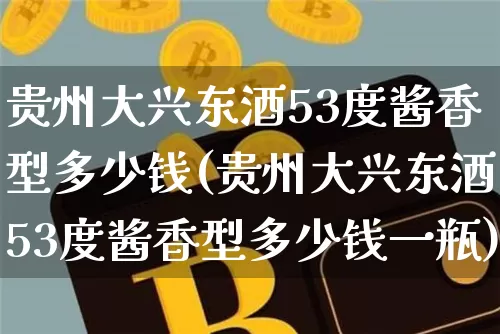 贵州大兴东酒53度酱香型多少钱(贵州大兴东酒53度酱香型多少钱一瓶)_https://www.cangshenghg.com_北交所_第1张