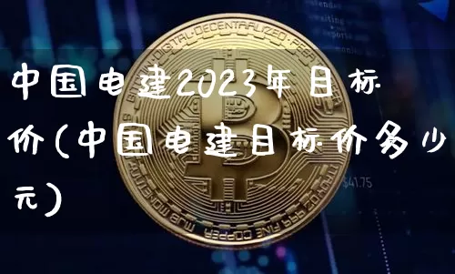 中国电建2023年目标价(中国电建目标价多少元)_https://www.cangshenghg.com_财经新闻_第1张