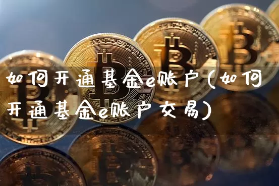 如何开通基金e账户(如何开通基金e账户交易)_https://www.cangshenghg.com_科创板_第1张