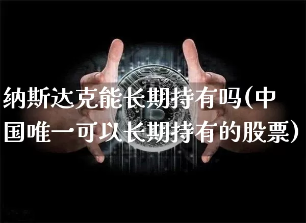 纳斯达克能长期持有吗(中国唯一可以长期持有的股票)_https://www.cangshenghg.com_科创板_第1张