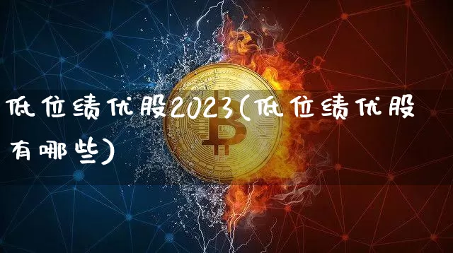 低位绩优股2023(低位绩优股有哪些)_https://www.cangshenghg.com_创业板_第1张