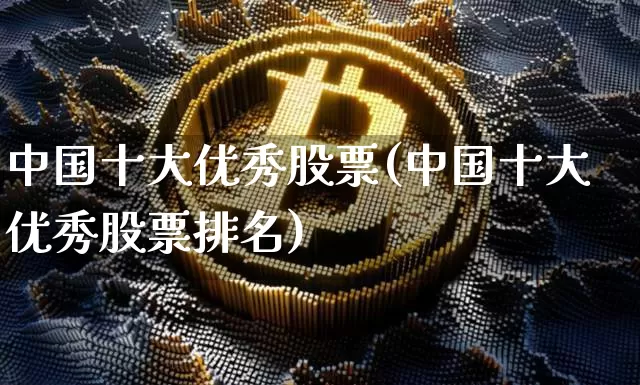 中国十大优秀股票(中国十大优秀股票排名)_https://www.cangshenghg.com_北交所_第1张