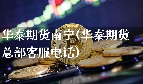 华泰期货南宁(华泰期货总部客服电话)_https://www.cangshenghg.com_科创板_第1张